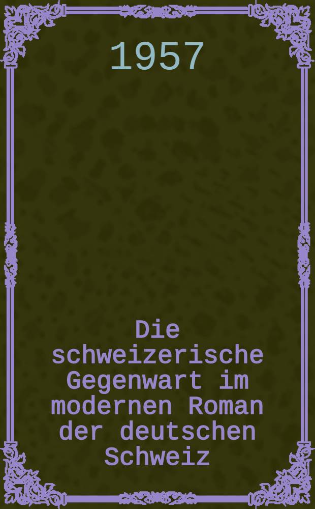 Die schweizerische Gegenwart im modernen Roman der deutschen Schweiz : Inaug.-Diss. der Philos.-hist. Fak. der Univ. Bern ..