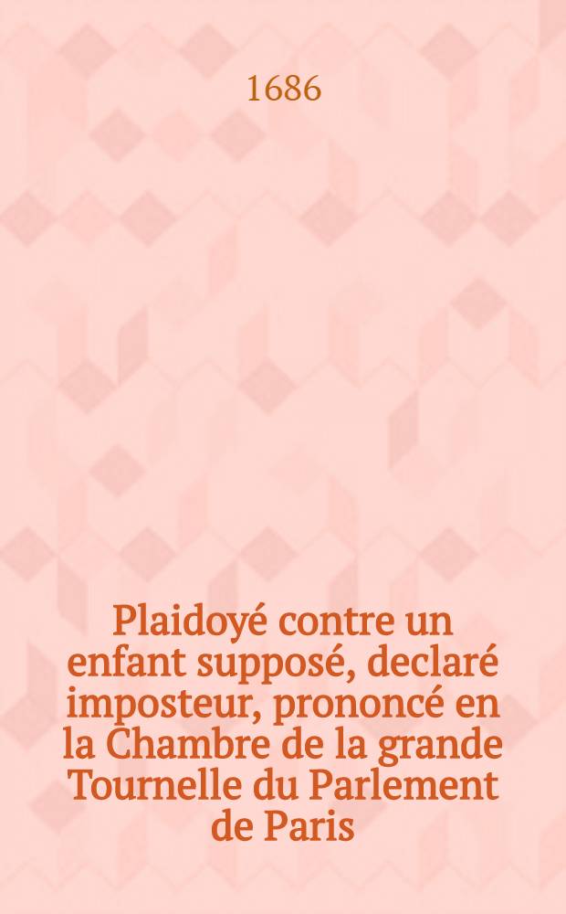 Plaidoyé contre un enfant supposé, declaré imposteur, prononcé en la Chambre de la grande Tournelle du Parlement de Paris