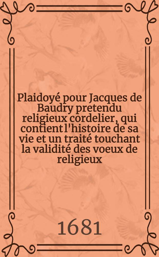 Plaidoyé pour Jacques de Baudry pretendu religieux cordelier, qui contient l'histoire de sa vie et un traité touchant la validité des voeux de religieux