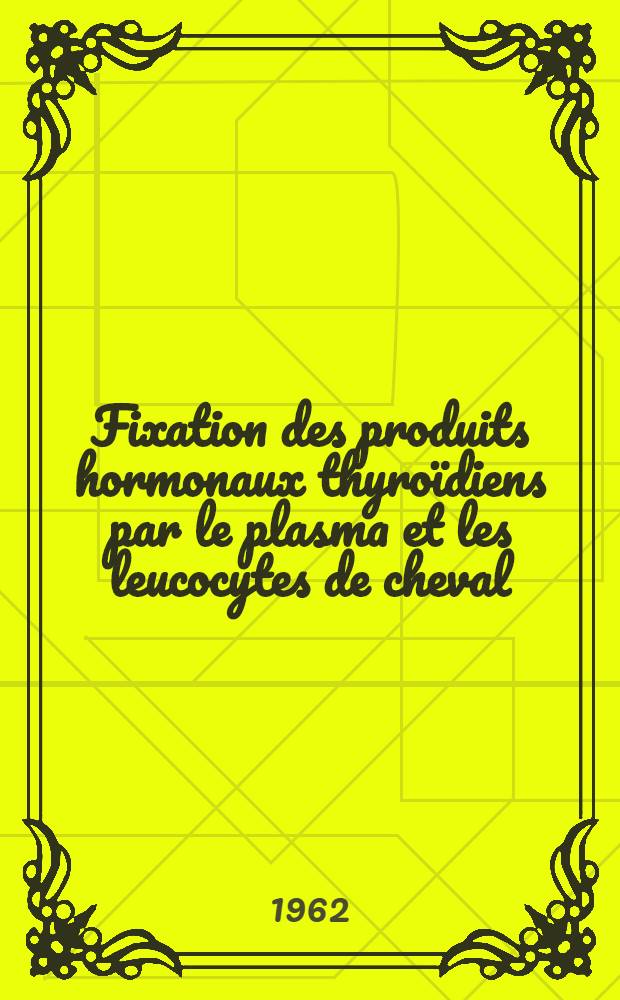 Fixation des produits hormonaux thyroïdiens par le plasma et les leucocytes de cheval : Thèse ..