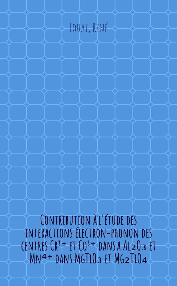 Contribution à l'étude des interactions électron-phonon des centres Cr³⁺ et Co³⁺ dans a Al₂O₃ et Mn⁴⁺ dans MgTiO₃ et Mg₂TiO₄ : Thèse prés. devant l'Univ. Claude-Bernard, Lyon ..