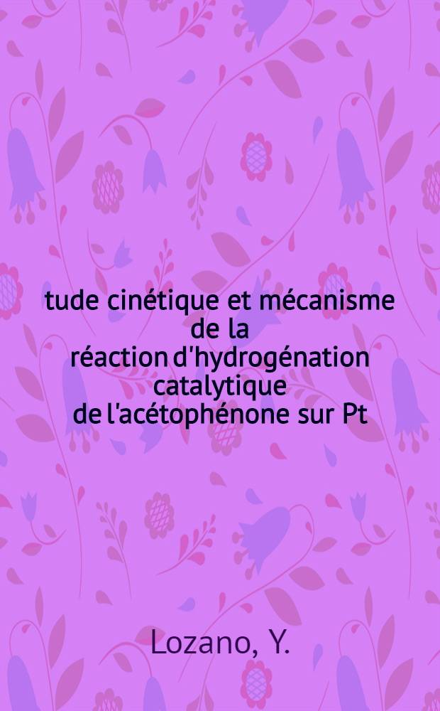 Étude cinétique et mécanisme de la réaction d'hydrogénation catalytique de l'acétophénone sur Pt/SiO2 : Application aux cyclanones : Thèse ..