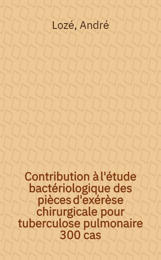 Contribution à l'étude bactériologique des pièces d'exérèse chirurgicale pour tuberculose pulmonaire 300 cas : Thèse présentée ... pour obtenir le grande de doctorat de l'Univ. de Lyon, section de pharmacie