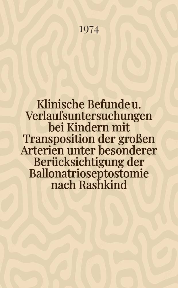 Klinische Befunde u. Verlaufsuntersuchungen bei Kindern mit Transposition der großen Arterien unter besonderer Berücksichtigung der Ballonatrioseptostomie nach Rashkind : Inaug.-Diss. ... der ... Med. Fak. der ... Univ. Erlangen-Nürnberg