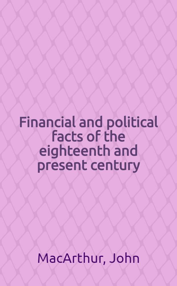 Financial and political facts of the eighteenth and present century : With comparative estimates of the revenue, expenditure, debts, manufactures, and commerce of Great Britain
