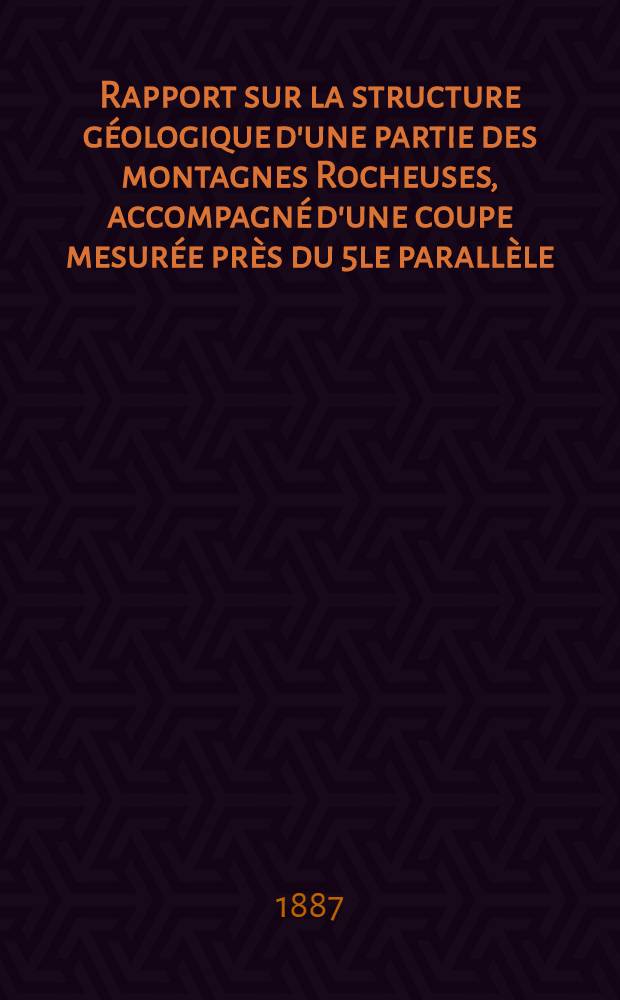 Rapport sur la structure géologique d'une partie des montagnes Rocheuses, accompagné d'une coupe mesurée près du 5le parallèle