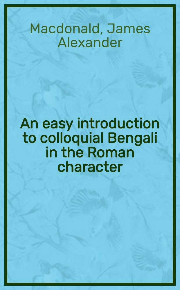 An easy introduction to colloquial Bengali in the Roman character : Designed for beginners and practical men who have little time for literary study