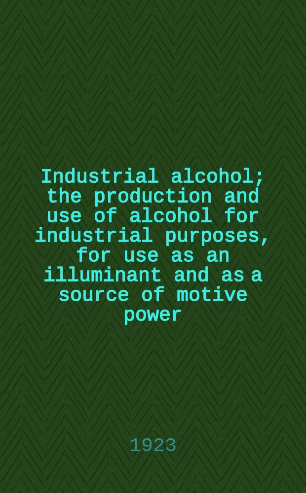 Industrial alcohol; the production and use of alcohol for industrial purposes, for use as an illuminant and as a source of motive power : With ninety-one illustrations and thirty-seven tables