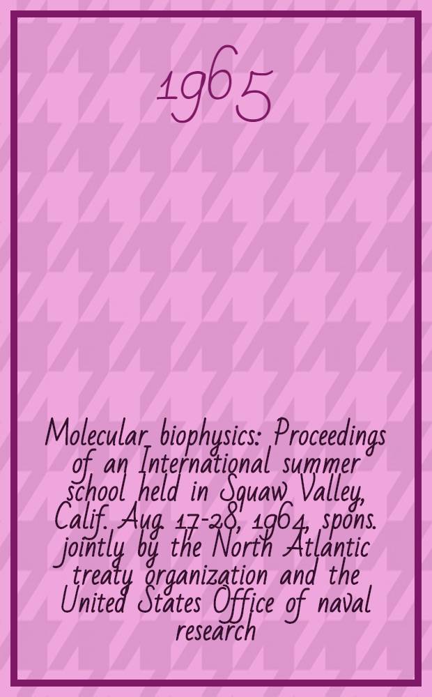 Molecular biophysics : Proceedings of an International summer school held in Squaw Valley, Calif. Aug. 17-28, 1964, spons. jointly by the North Atlantic treaty organization and the United States Office of naval research