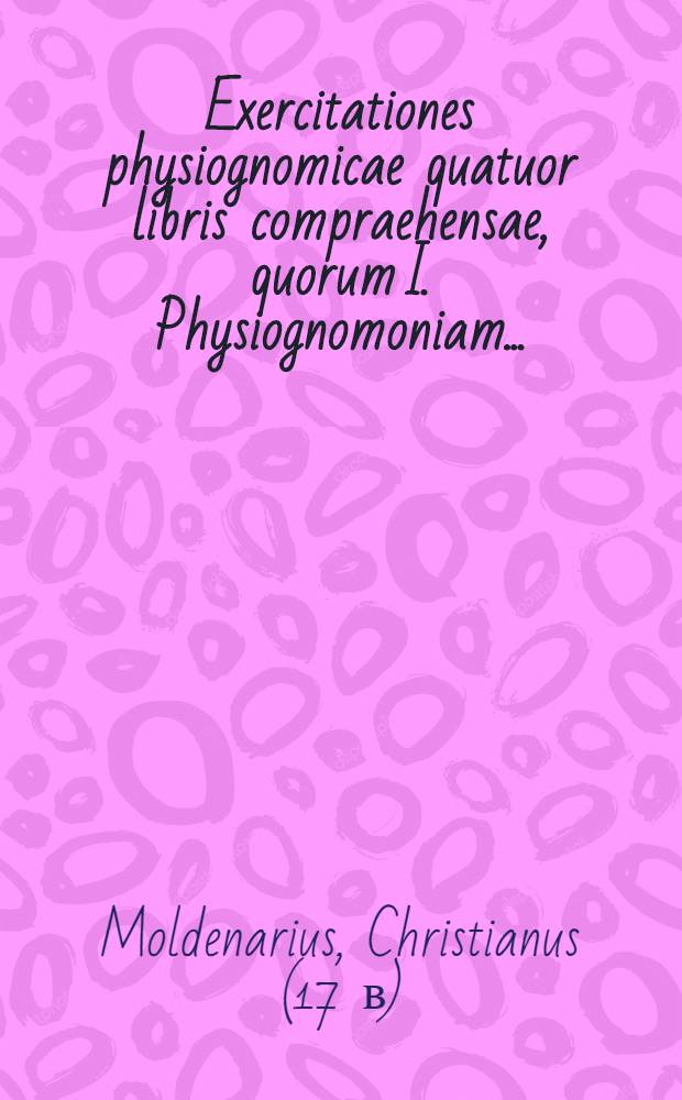 Exercitationes physiognomicae quatuor libris compraehensae, quorum I. Physiognomoniam ...; II. Cheiromanteiam ...; III. Metoposcopiam ...; IV. Oneirocriticam ... proponit ...