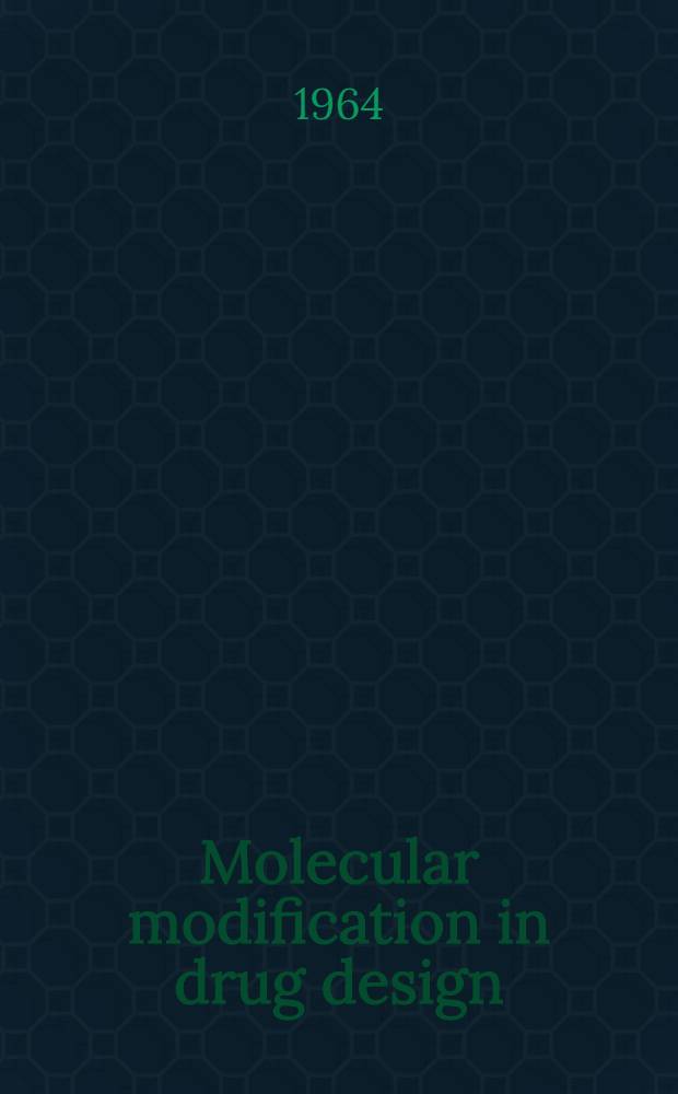 Molecular modification in drug design : A Symposium spons. by the Division of medicinal chemistry at the 145th Meeting of the Amer. chem. society, New York, Sept. 9-10, 1963