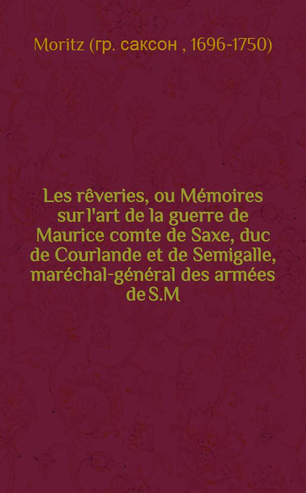 Les rêveries, ou Mémoires sur l'art de la guerre de Maurice comte de Saxe, duc de Courlande et de Semigalle, maréchal-général des armées de S.M.T.C. &c.&c.&c. ...