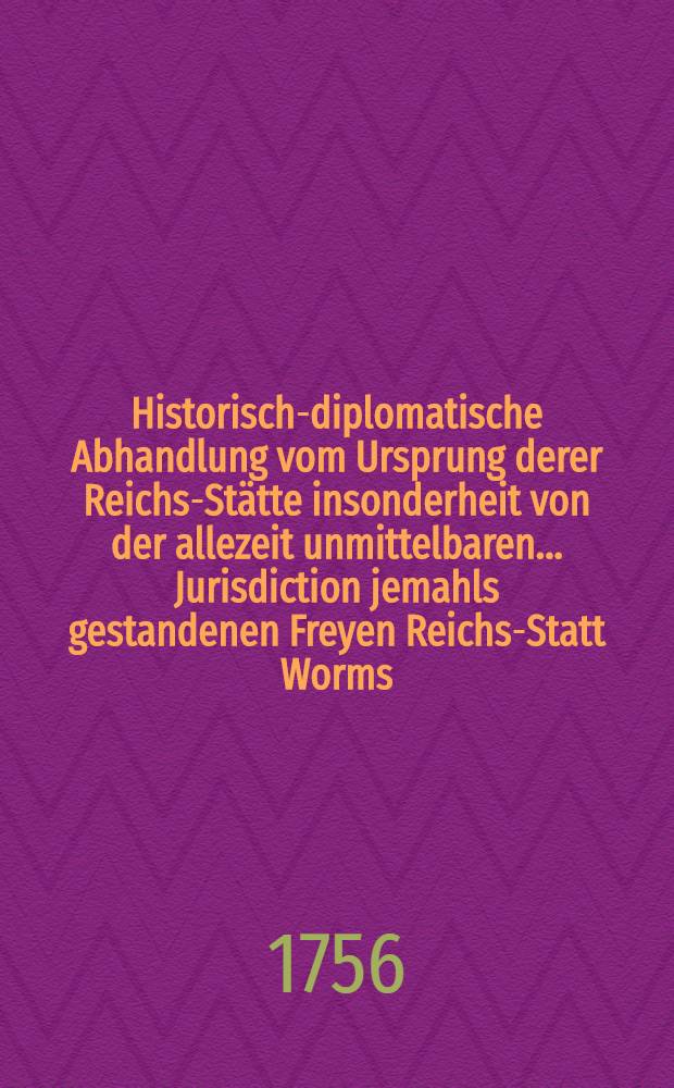 Historisch-diplomatische Abhandlung vom Ursprung derer Reichs-Stätte insonderheit von der allezeit unmittelbaren... Jurisdiction jemahls gestandenen Freyen Reichs-Statt Worms ... in seiner Bischöfflich-wormsischen Historie entgegen gestellet