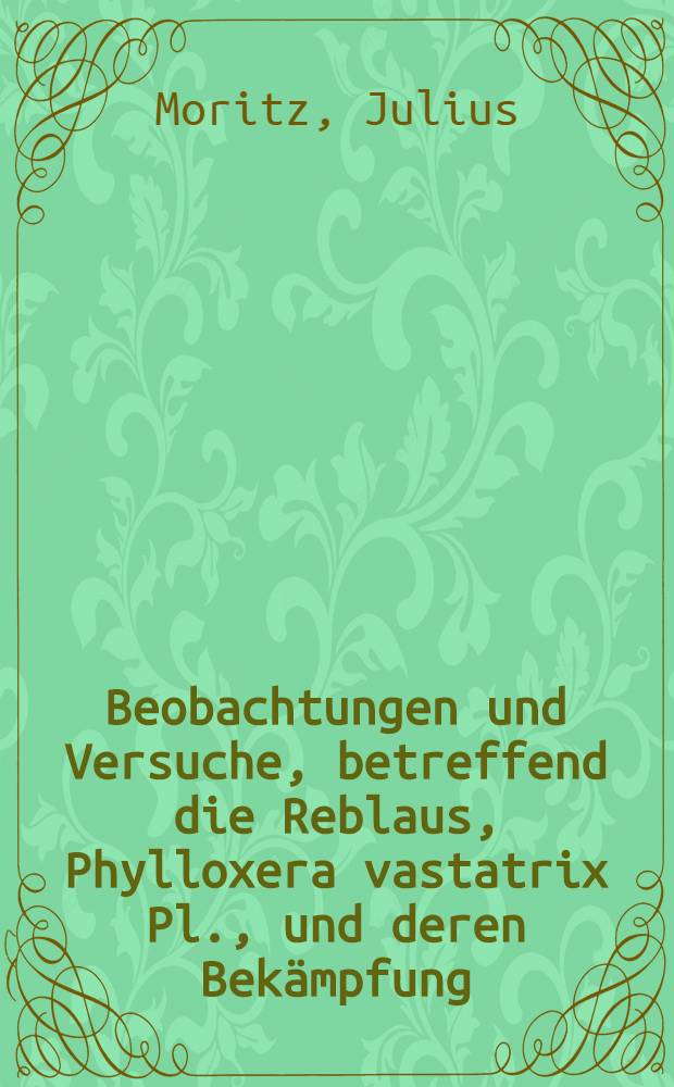 Beobachtungen und Versuche, betreffend die Reblaus, Phylloxera vastatrix Pl., und deren Bek&auml;mpfung