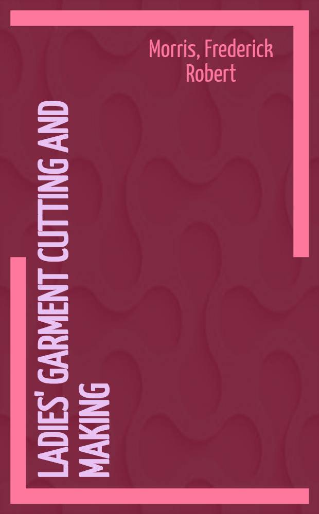 Ladies' garment cutting and making : A standard textbook, giving instruction in all branches of ladies' garment cutting, dress cutting, modelling, and practical tailoring