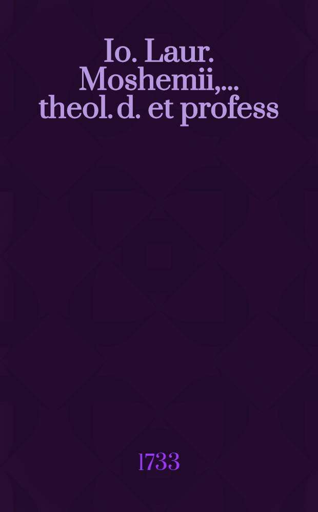 Io. Laur. Moshemii, ... theol. d. et profess : Dissertationum ad historiam ecclesiasticam pertinentium volumen : Accedit Mich. Geddesii Martyrologium protestantium hispanorum, Latine versum ex Anglico