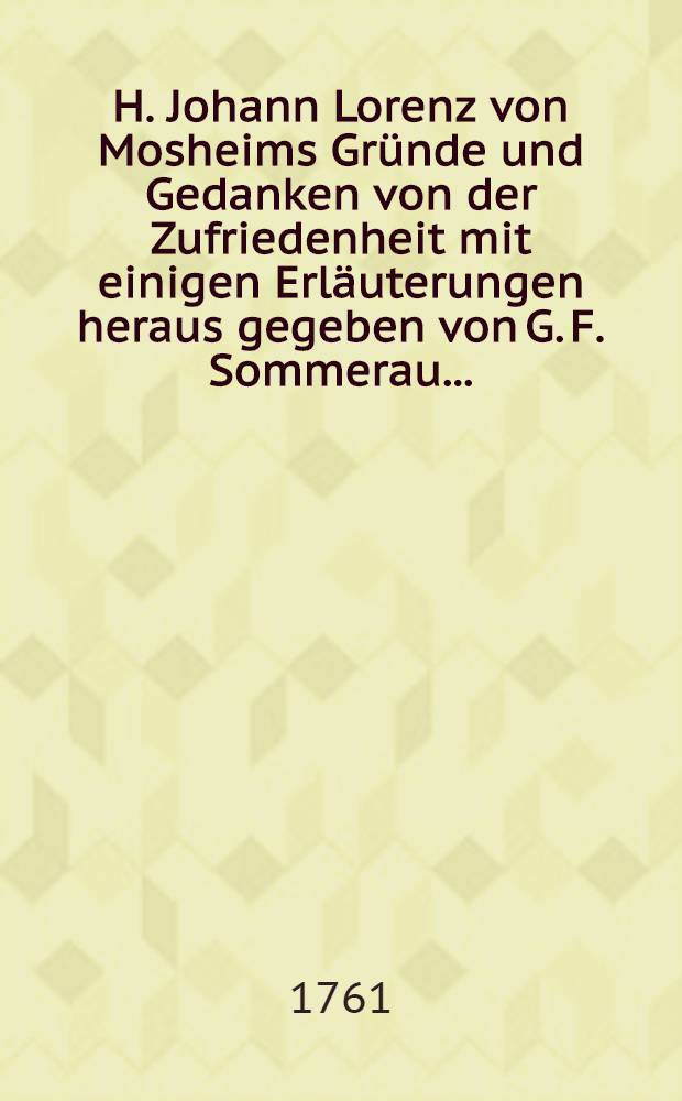 H. Johann Lorenz von Mosheims Gründe und Gedanken von der Zufriedenheit mit einigen Erläuterungen heraus gegeben von G. F. Sommerau ...
