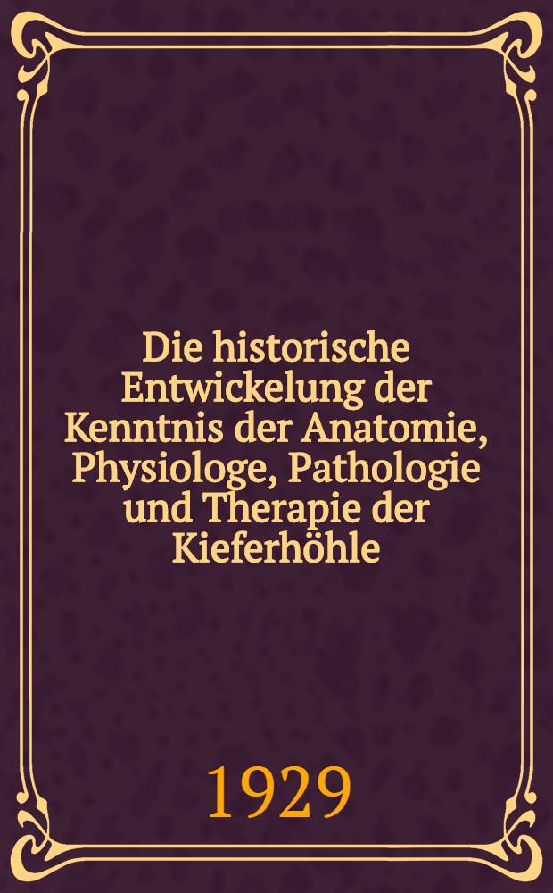 Die historische Entwickelung der Kenntnis der Anatomie, Physiologe, Pathologie und Therapie der Kieferhöhle : Inaug.-Diss. zur Erlangung der Doktorwürde in der Zahnheilkunde der ... Univ. zu Königsberg Pr