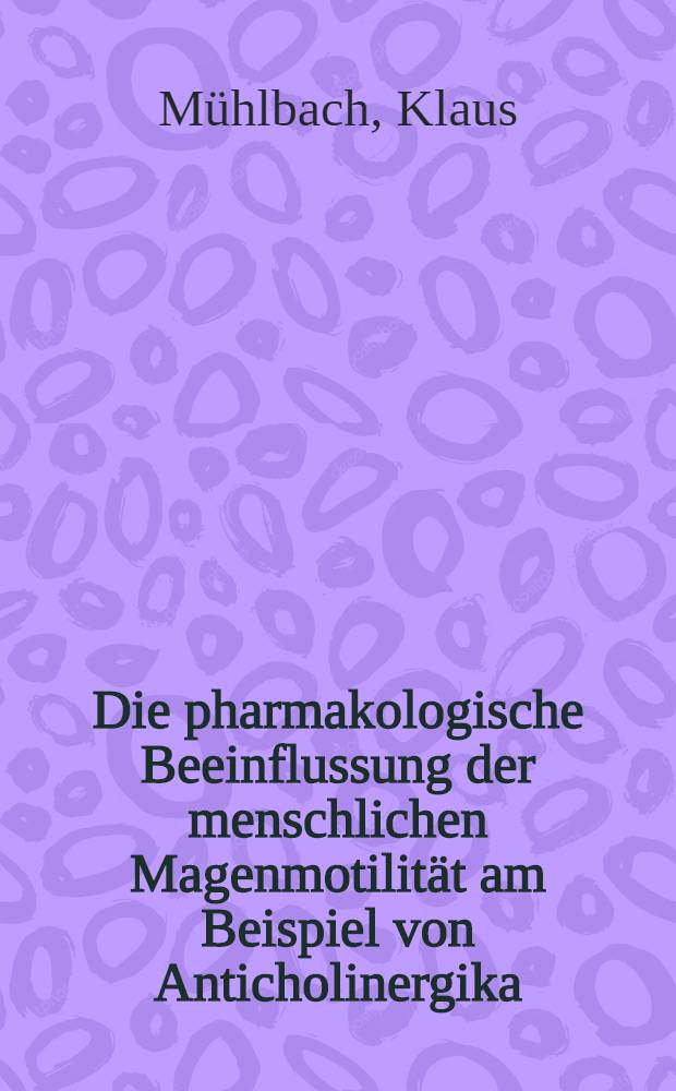 Die pharmakologische Beeinflussung der menschlichen Magenmotilität am Beispiel von Anticholinergika : Inaug.-Diss. ... der ... Med. Fak. der ... Univ. Erlangen-Nürnberg