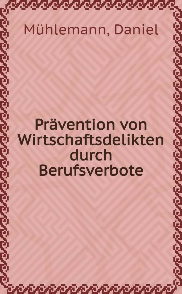 Prävention von Wirtschaftsdelikten durch Berufsverbote : Prävention von Wirtschaftsdelikten durch Beschränkung der wirtschaftlichen Betätigungsmöglichkeiten charakterlich Ungeeigneter : Diss