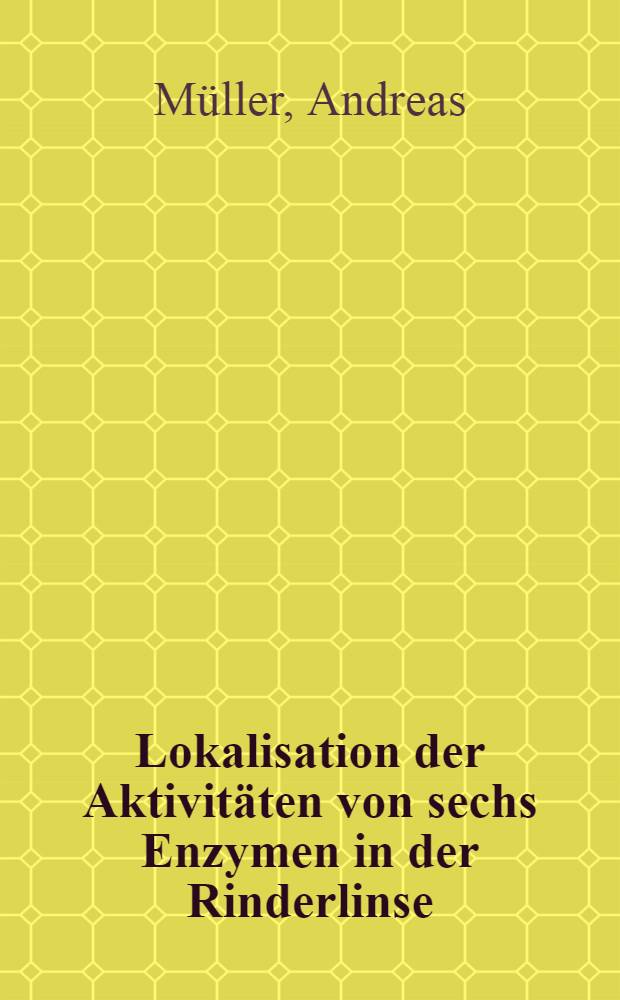 Lokalisation der Aktivitäten von sechs Enzymen in der Rinderlinse : Anwendung einer neuen Zerlegungstechnik der Linse : Inaug.-Diss