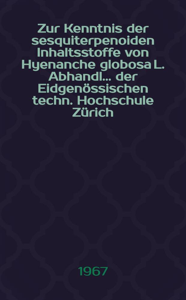 Zur Kenntnis der sesquiterpenoiden Inhaltsstoffe von Hyenanche globosa L. Abhandl. ... der Eidgen&ouml;ssischen techn. Hochschule Z&uuml;rich