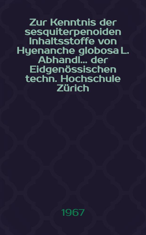 Zur Kenntnis der sesquiterpenoiden Inhaltsstoffe von Hyenanche globosa L. Abhandl. ... der Eidgenössischen techn. Hochschule Zürich