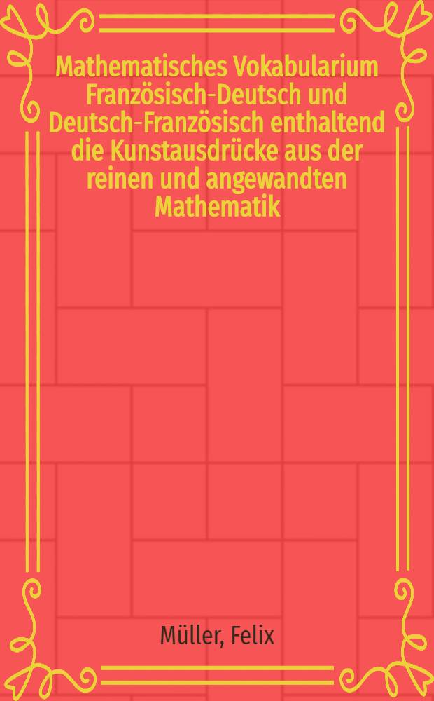 Mathematisches Vokabularium Franz&ouml;sisch-Deutsch und Deutsch-Franz&ouml;sisch enthaltend die Kunstausdr&uuml;cke aus der reinen und angewandten Mathematik