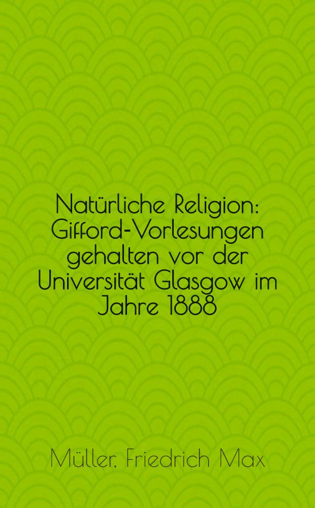 Natürliche Religion : Gifford-Vorlesungen gehalten vor der Universität Glasgow im Jahre 1888