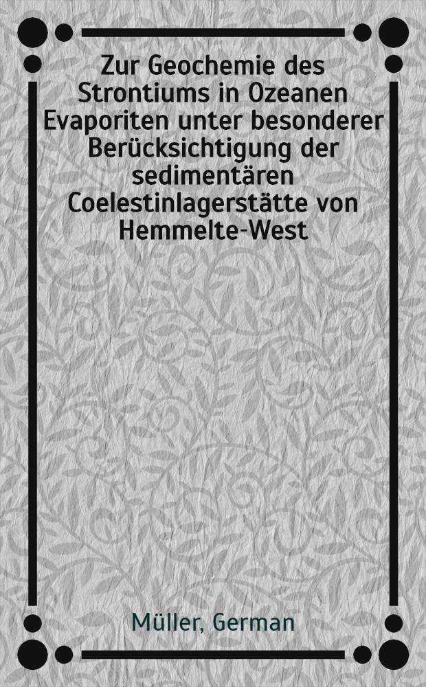Zur Geochemie des Strontiums in Ozeanen Evaporiten unter besonderer Ber&uuml;cksichtigung der sediment&auml;ren Coelestinlagerst&auml;tte von Hemmelte-West (S&uuml;d-Oldenburg)