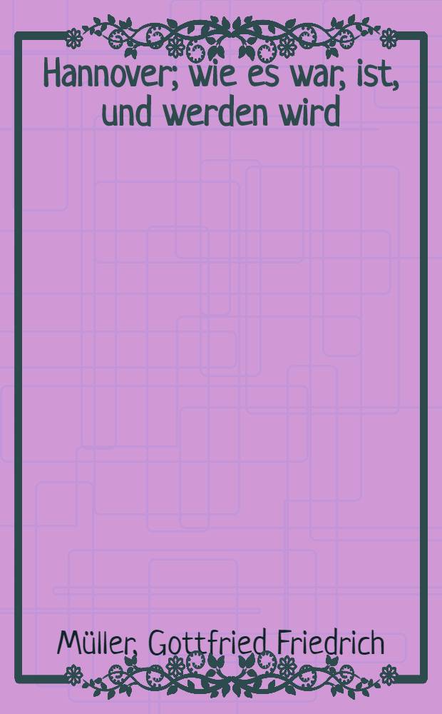 Hannover; wie es war, ist, und werden wird : Eine Gallerie der bey Gelegenheit der Besitznahme desselben durch die Franzosen merkwürdig gewordener Personen und Sachen in alphabetischer Ordnung : Aus den Briefen des D. B.***** an seinen Freund B*** in London : H. 1-2