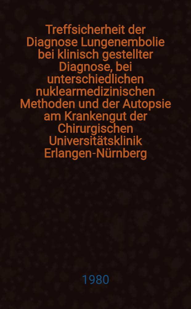 Treffsicherheit der Diagnose Lungenembolie bei klinisch gestellter Diagnose, bei unterschiedlichen nuklearmedizinischen Methoden und der Autopsie am Krankengut der Chirurgischen Universitätsklinik Erlangen-Nürnberg (Klinische Studie) : Inaug.-Diss