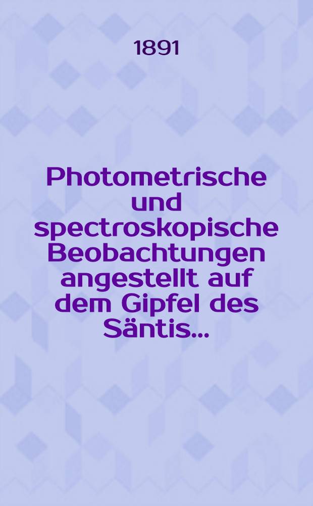 Photometrische und spectroskopische Beobachtungen angestellt auf dem Gipfel des Säntis ...