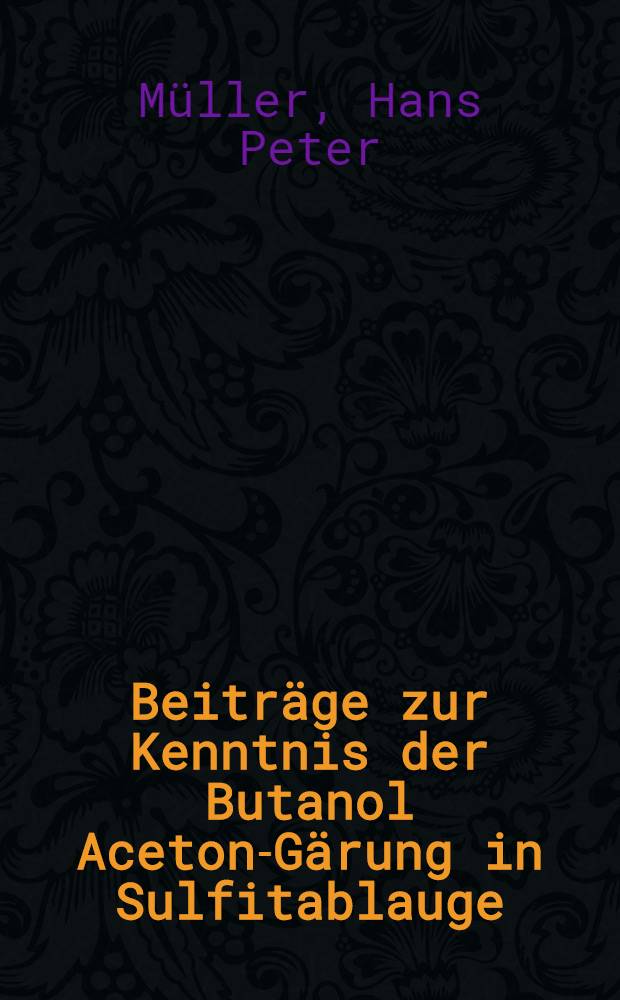 Beiträge zur Kenntnis der Butanol Aceton-Gärung in Sulfitablauge : Von der ... Techn. Hochschule in Zürich zur Erlangung der Würde eines Doktors der techn. Wiss. genehmigte Promotionsarbeit