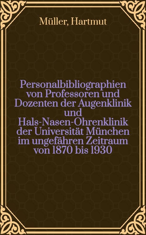Personalbibliographien von Professoren und Dozenten der Augenklinik und Hals-Nasen-Ohrenklinik der Universität München im ungefähren Zeitraum von 1870 bis 1930 : Mit biogr. Angaben und Übersichten der Publikationen : Inaug.-Diss. ... der ... Med. Fakultät der ... Univ. Erlangen-Nürnberg