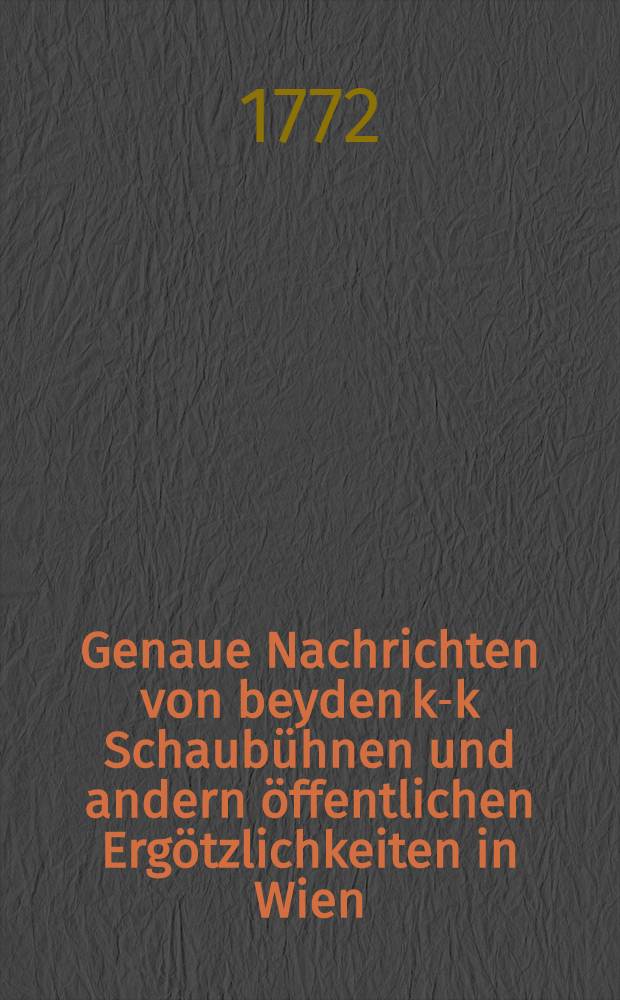 Genaue Nachrichten von beyden k-k Schaubühnen und andern öffentlichen Ergötzlichkeiten in Wien