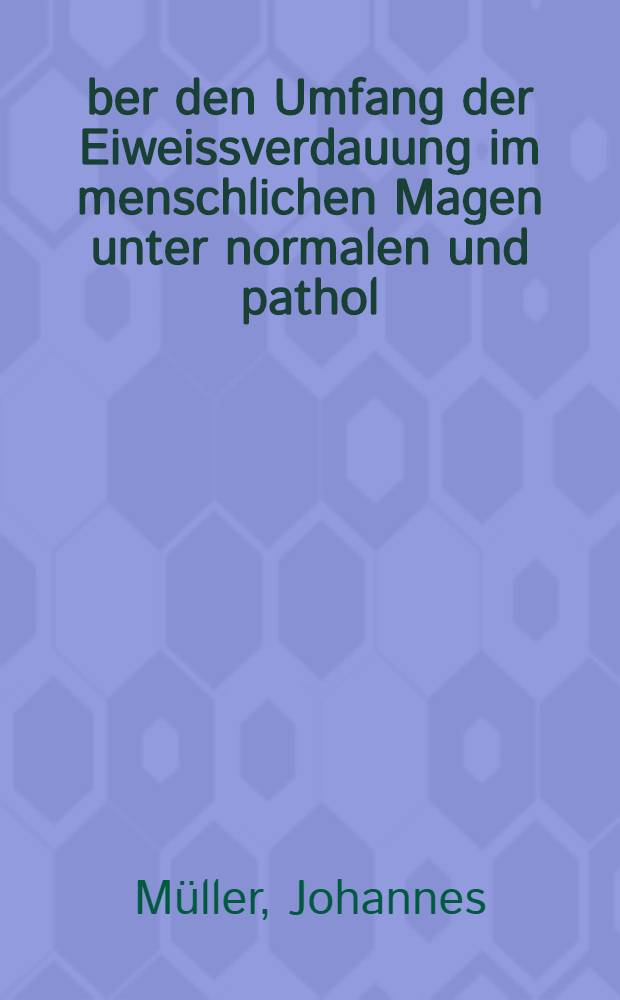 Über den Umfang der Eiweissverdauung im menschlichen Magen unter normalen und pathol : Verhältnissen, sowie über den Einfluss der Mischung der Nahrungsstoffe auf ihre Verdaulichkeit