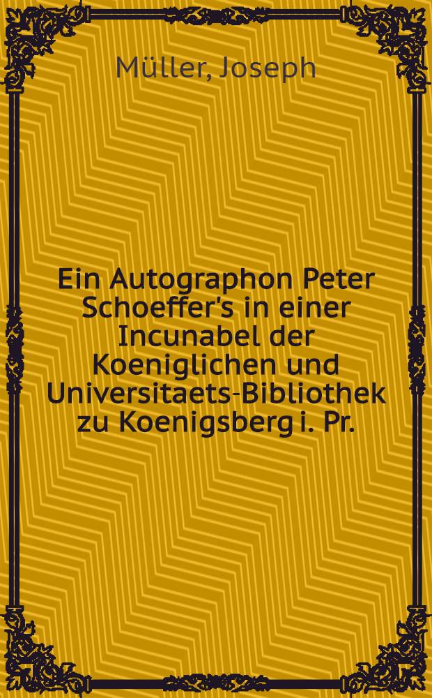 Ein Autographon Peter Schoeffer's in einer Incunabel der Koeniglichen und Universitaets-Bibliothek zu Koenigsberg i. Pr. : Mit lithographirtam Facsimile