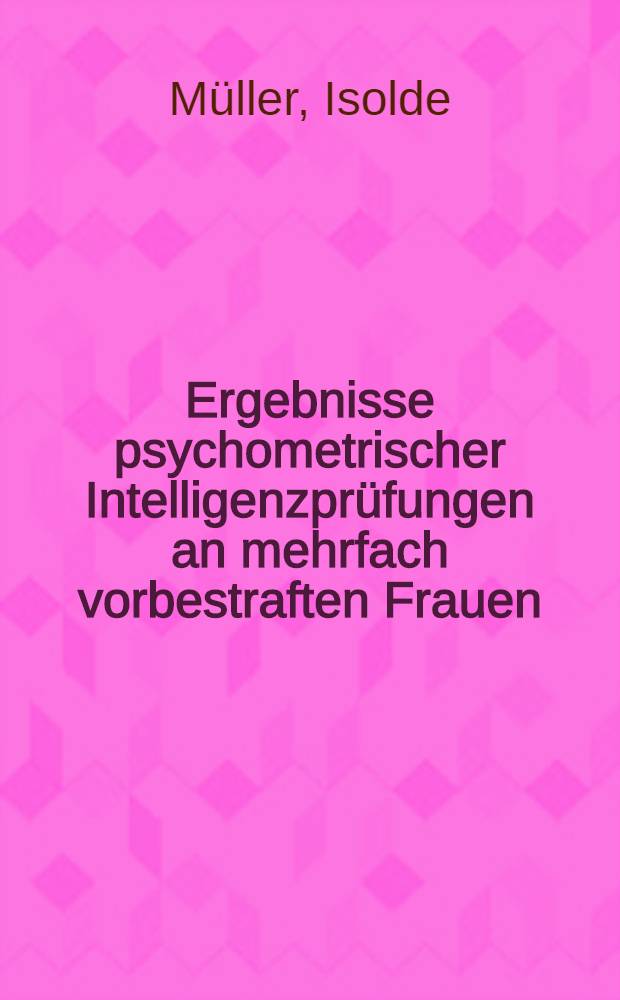 Ergebnisse psychometrischer Intelligenzprüfungen an mehrfach vorbestraften Frauen : Inaug.-Diss. ... der ... Med. Fak. der Univ. des Saarlandes