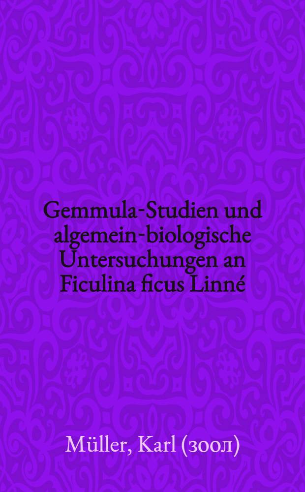 Gemmula-Studien und algemein-biologische Untersuchungen an Ficulina ficus Linn&eacute; : Mitteilung &uuml;ber vergleichend-anatomische und entwicklungsgeschichtliche Gemmula-Studien an Meers- und Su&szlig;wasser-Spongien