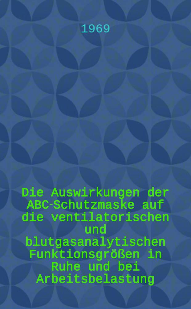 Die Auswirkungen der ABC-Schutzmaske auf die ventilatorischen und blutgasanalytischen Funktionsgrößen in Ruhe und bei Arbeitsbelastung : Inaug.-Diss. ... der ... Med. Fakultät der ... Univ. Erlangen-Nürnberg