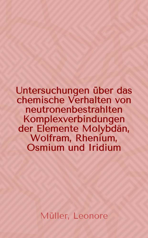 Untersuchungen über das chemische Verhalten von neutronenbestrahlten Komplexverbindungen der Elemente Molybdän, Wolfram, Rhenium, Osmium und Iridium : Inaug.-Diss. ... der Univ. zu Köln