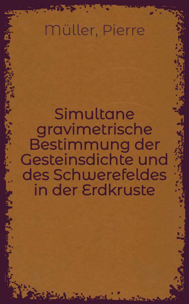 Simultane gravimetrische Bestimmung der Gesteinsdichte und des Schwerefeldes in der Erdkruste : Von der Eidgenössischen techn. Hochschule in Zürich ... genehmigte Promotionsarbeit