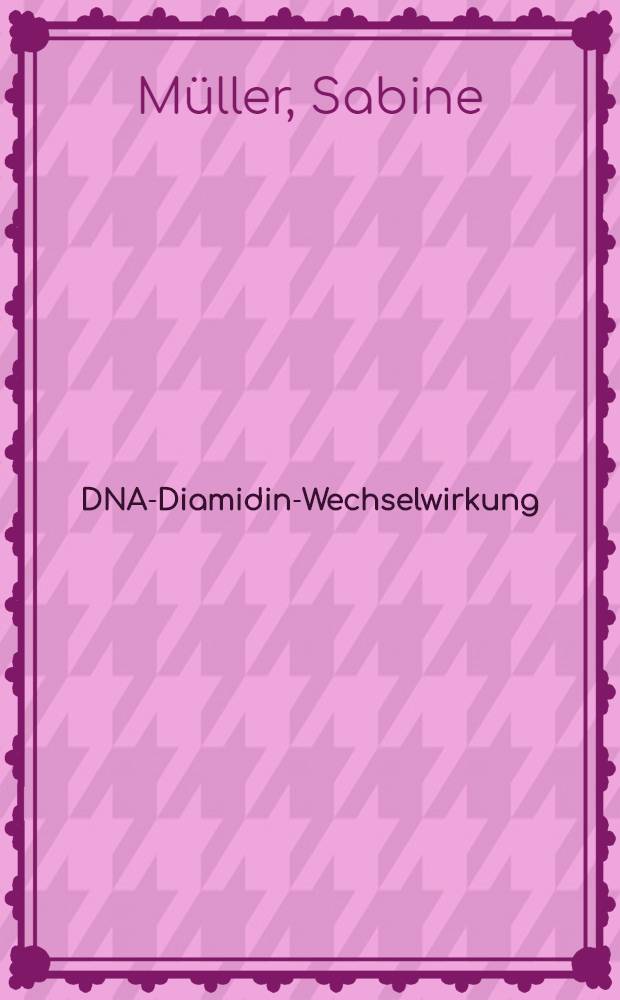 DNA-Diamidin-Wechselwirkung : Zusammenhang zwischen Diamidin-Struktur, Bindungsverhalten u. biol. Wirksamkeit : Diss