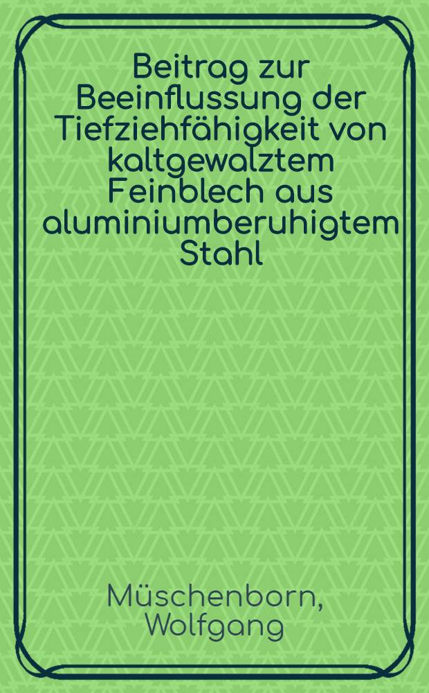 Beitrag zur Beeinflussung der Tiefziehfähigkeit von kaltgewalztem Feinblech aus aluminiumberuhigtem Stahl : Diss. ... vorgelegt von Dipl.-Ing. Wolfgang Müschenborn ... , genehmigt von der Fak. für Bergbau, Hüttenwesen und Maschinenwesen der Techn. Univ. Clausthal