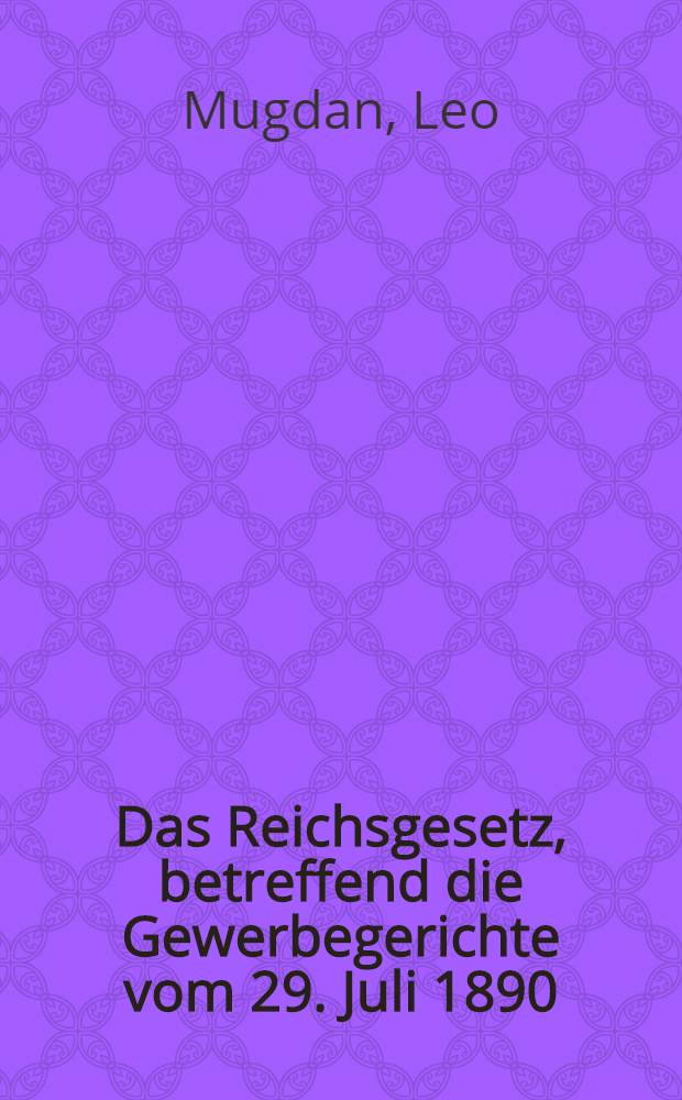 Das Reichsgesetz, betreffend die Gewerbegerichte vom 29. Juli 1890 : Text-Ausg. mit Anmerk. und Sachregister