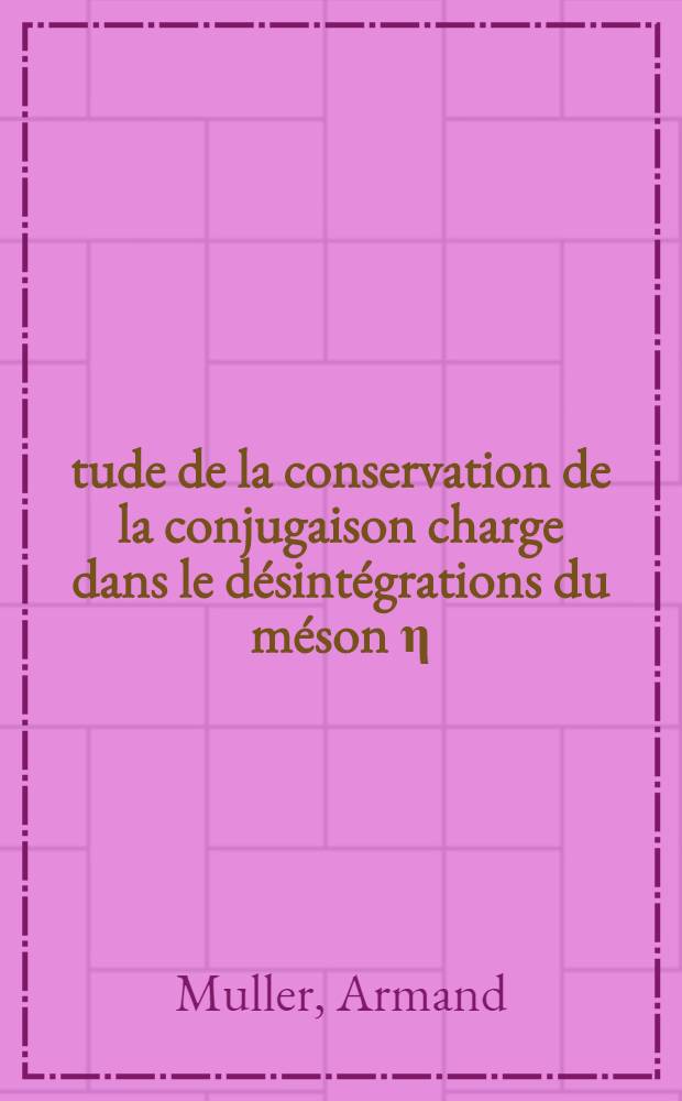 Étude de la conservation de la conjugaison charge dans le désintégrations du méson η : 1-re thèse prés. ... à la Fac. des sciences de l'Univ. de Strasbourg ..