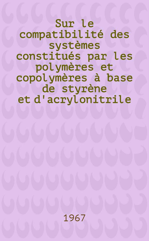Sur le compatibilité des systèmes constitués par les polymères et copolymères à base de styrène et d'acrylonitrile: 1-re thèse; Propositions données par la Faculté: 2-e thèse: Thèses présentées à la Faculté des sciences de l'Univ. de Strasbourg ... / par Daniel Muller ..