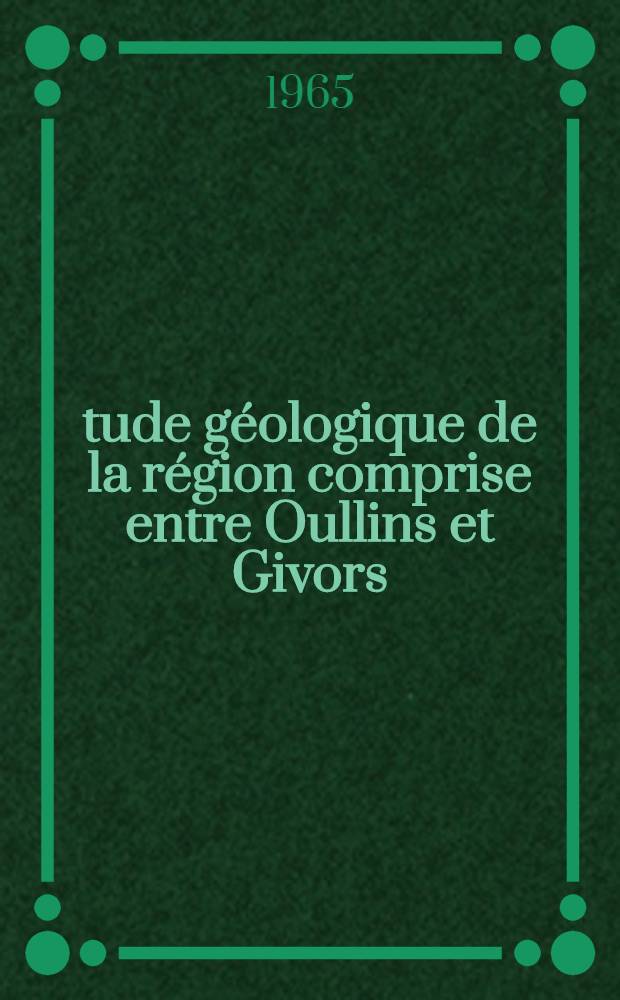 Étude géologique de la région comprise entre Oullins et Givors (Rhône) : Thèse présentée à la Faculté des sciences de l'Univ. de Lyon ..