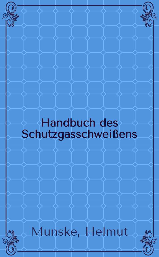 Handbuch des Schutzgasschwei&szlig;ens : Elektrotechn. Grundlagen, Schwei&szlig;anlagen, Einstellpraxis